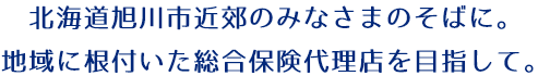 北海道旭川市近郊のみなさまのそばに。地域に根付いた総合保険代理店を目指して。